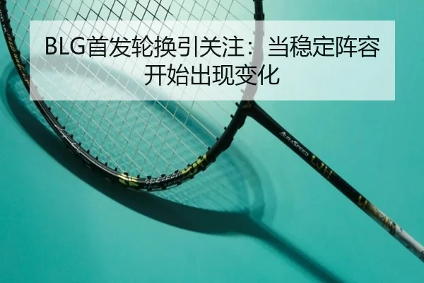 BLG首发轮换引关注：当稳定阵容开始出现变化